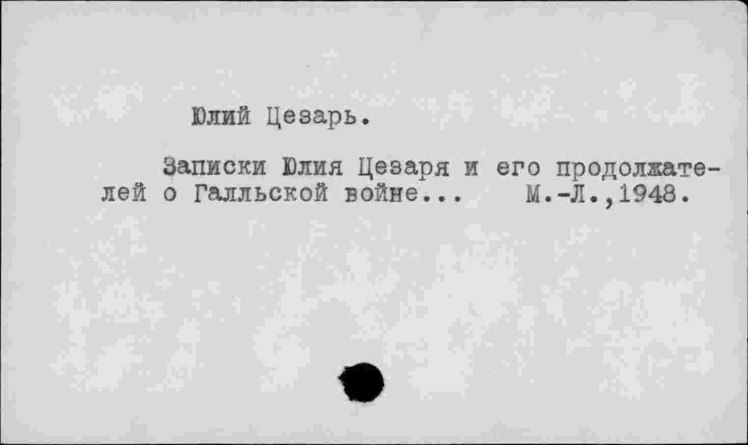 ﻿Юлий Цезарь.
Записки Юлия Цезаря и его продолжате лей о Галльской войне... М.-Л.,1948.